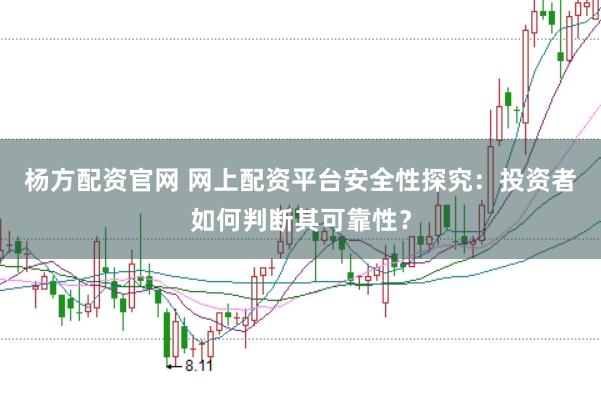 杨方配资官网 网上配资平台安全性探究：投资者如何判断其可靠性？