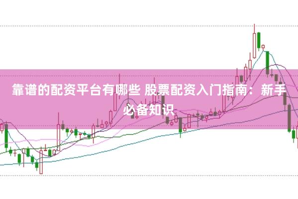 靠谱的配资平台有哪些 股票配资入门指南：新手必备知识