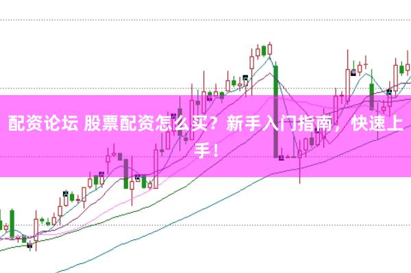 配资论坛 股票配资怎么买？新手入门指南，快速上手！
