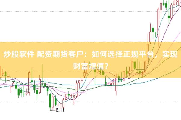 炒股软件 配资期货客户：如何选择正规平台，实现财富增值？