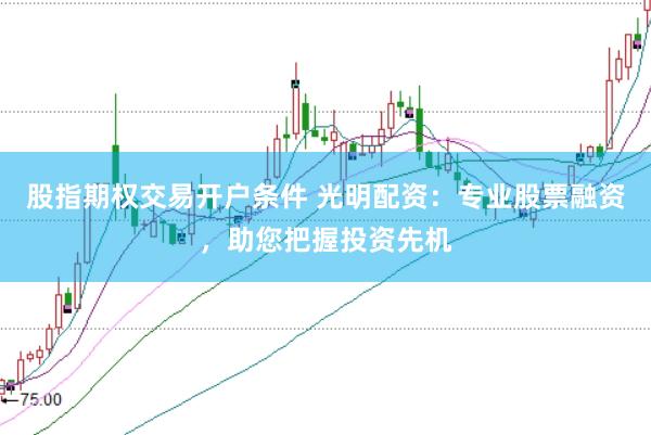 股指期权交易开户条件 光明配资：专业股票融资，助您把握投资先机