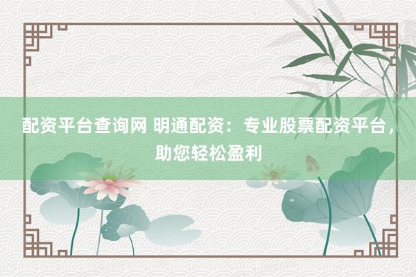 配资平台查询网 明通配资：专业股票配资平台，助您轻松盈利
