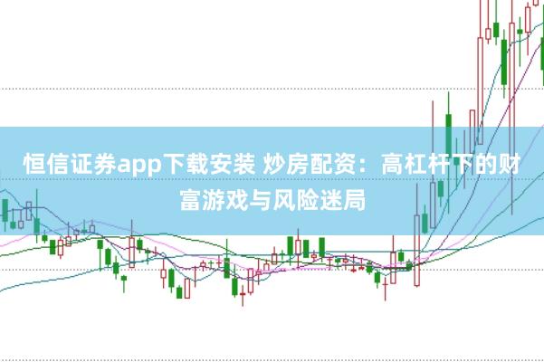 恒信证券app下载安装 炒房配资：高杠杆下的财富游戏与风险迷局
