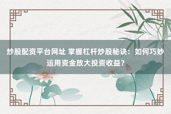 炒股配资平台网址 掌握杠杆炒股秘诀：如何巧妙运用资金放大投资收益？