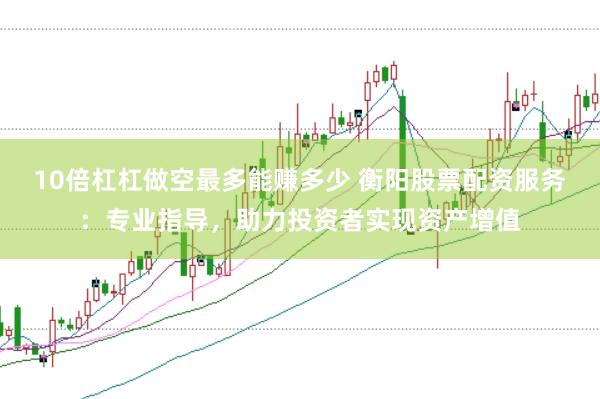 10倍杠杠做空最多能赚多少 衡阳股票配资服务：专业指导，助力投资者实现资产增值