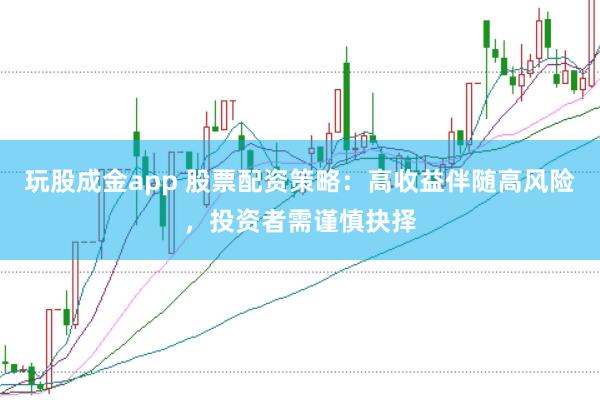 玩股成金app 股票配资策略：高收益伴随高风险，投资者需谨慎抉择