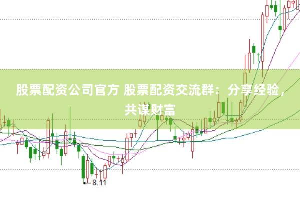 股票配资公司官方 股票配资交流群：分享经验，共谋财富