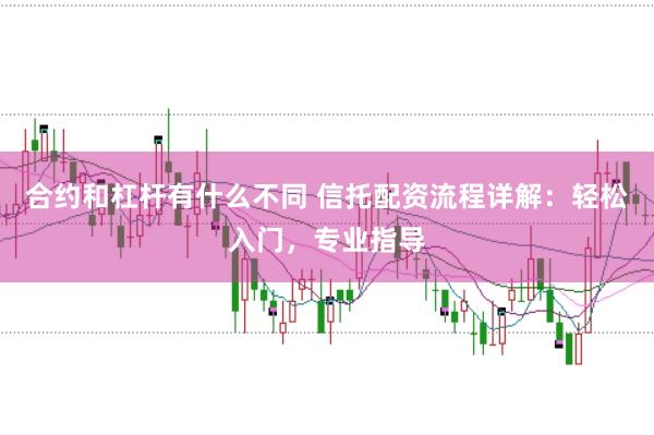 合约和杠杆有什么不同 信托配资流程详解：轻松入门，专业指导
