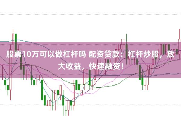 股票10万可以做杠杆吗 配资贷款：杠杆炒股，放大收益，快速融资！