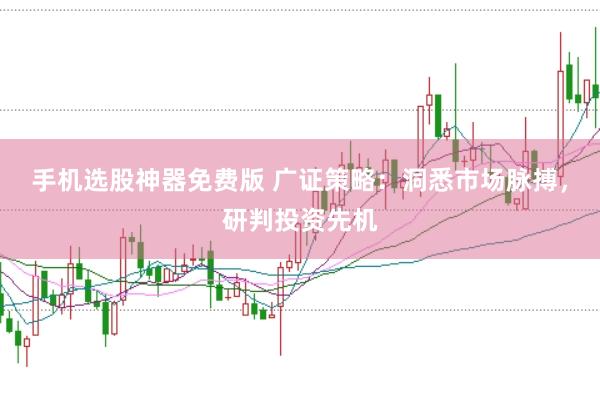 手机选股神器免费版 广证策略：洞悉市场脉搏，研判投资先机