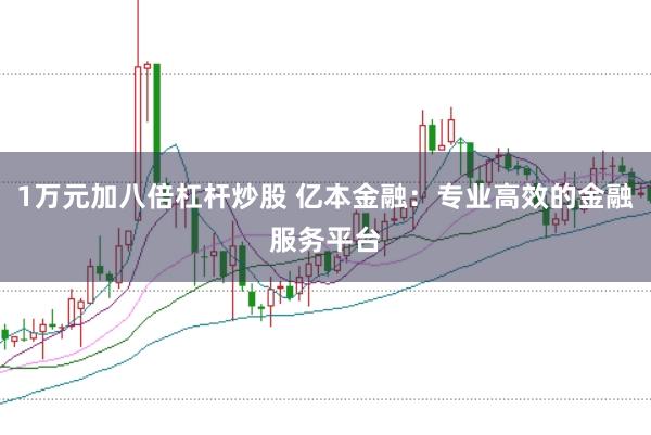 1万元加八倍杠杆炒股 亿本金融：专业高效的金融服务平台