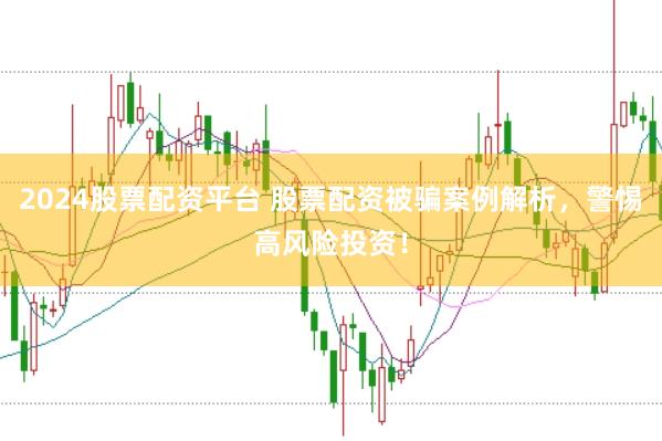 2024股票配资平台 股票配资被骗案例解析，警惕高风险投资！