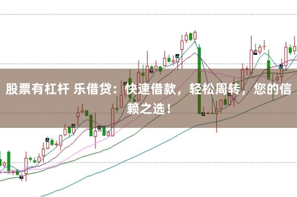 股票有杠杆 乐借贷：快速借款，轻松周转，您的信赖之选！