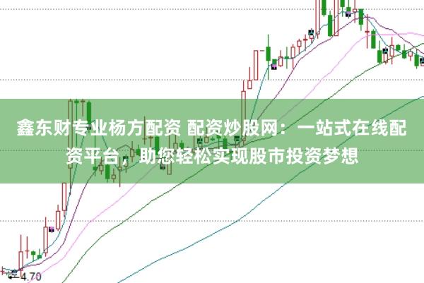鑫东财专业杨方配资 配资炒股网：一站式在线配资平台，助您轻松实现股市投资梦想
