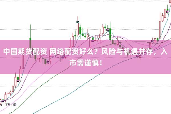 中国期货配资 网络配资好么?风险与机遇并存,入市需谨慎!