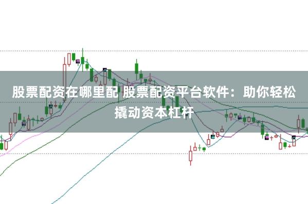 股票配资在哪里配 股票配资平台软件：助你轻松撬动资本杠杆