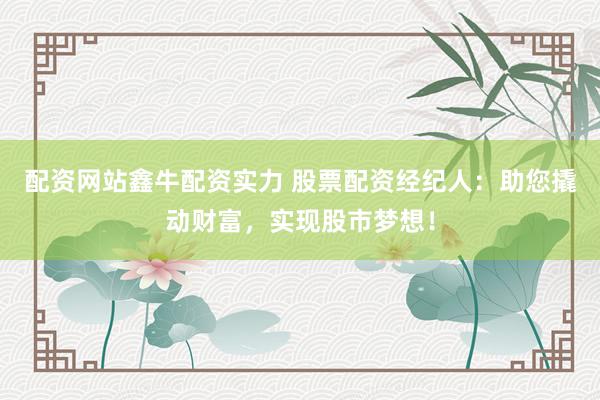 配资网站鑫牛配资实力 股票配资经纪人：助您撬动财富，实现股市梦想！