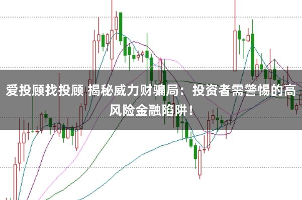 爱投顾找投顾 揭秘威力财骗局：投资者需警惕的高风险金融陷阱！