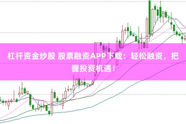 杠杆资金炒股 股票融资APP下载：轻松融资，把握投资机遇！