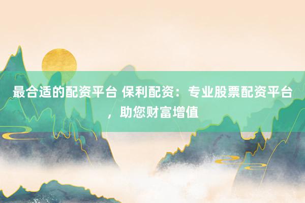 最合适的配资平台 保利配资：专业股票配资平台，助您财富增值