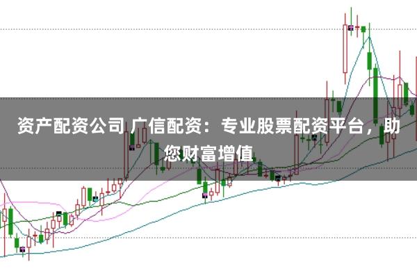 资产配资公司 广信配资：专业股票配资平台，助您财富增值