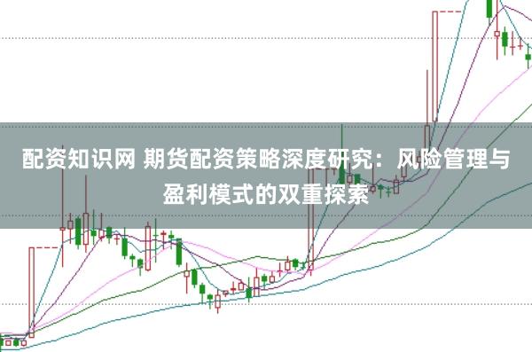 配资知识网 期货配资策略深度研究：风险管理与盈利模式的双重探索