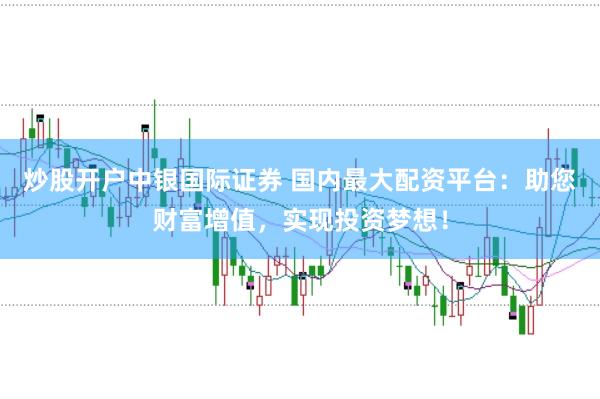 炒股开户中银国际证券 国内最大配资平台：助您财富增值，实现投资梦想！