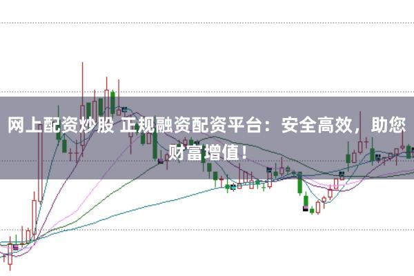 网上配资炒股 正规融资配资平台：安全高效，助您财富增值！