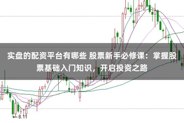 实盘的配资平台有哪些 股票新手必修课:掌握股票基础入门知识,开启投资之路