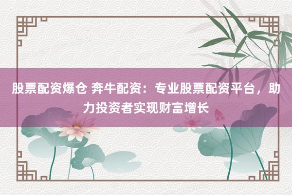 股票配资爆仓 奔牛配资：专业股票配资平台，助力投资者实现财富增长