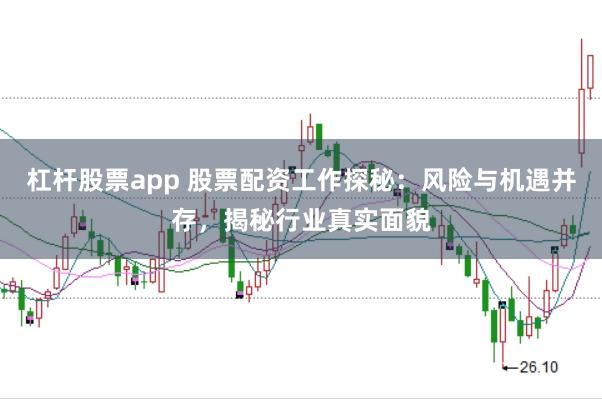 杠杆股票app 股票配资工作探秘：风险与机遇并存，揭秘行业真实面貌