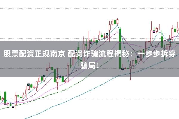 股票配资正规南京 配资诈骗流程揭秘：一步步拆穿骗局！