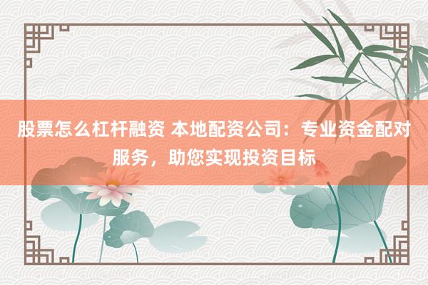 股票怎么杠杆融资 本地配资公司：专业资金配对服务，助您实现投资目标