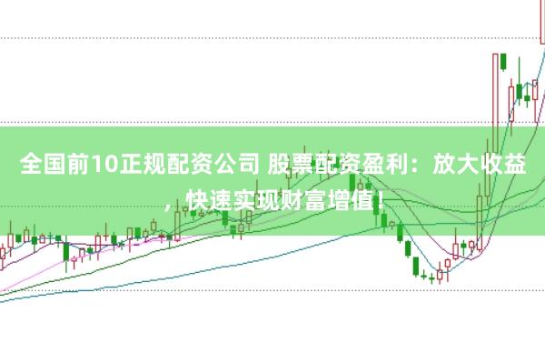 全国前10正规配资公司 股票配资盈利：放大收益，快速实现财富增值！