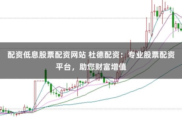 配资低息股票配资网站 杜德配资:专业股票配资平台,助您财富增值