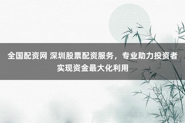 全国配资网 深圳股票配资服务，专业助力投资者实现资金最大化利用