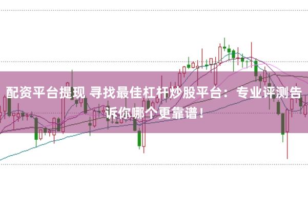 配资平台提现 寻找最佳杠杆炒股平台:专业评测告诉你哪个更靠谱!