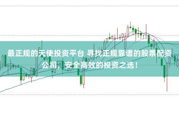 最正规的天使投资平台 寻找正规靠谱的股票配资公司，安全高效的投资之选！