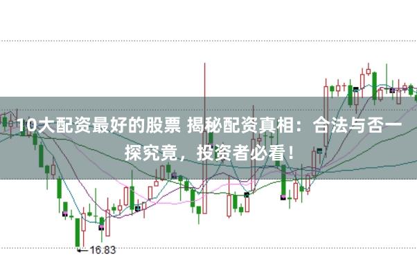 10大配资最好的股票 揭秘配资真相：合法与否一探究竟，投资者必看！
