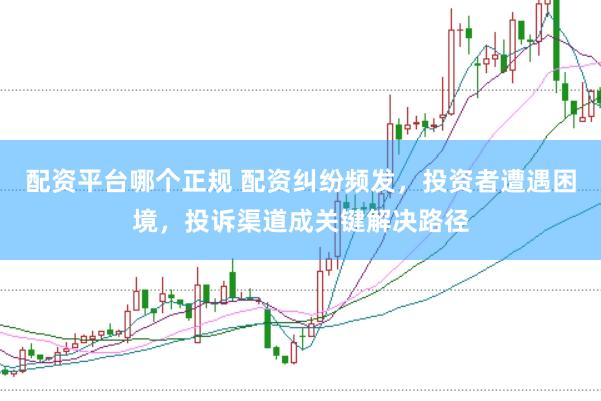 配资平台哪个正规 配资纠纷频发，投资者遭遇困境，投诉渠道成关键解决路径