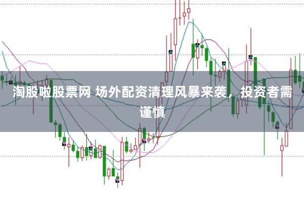 淘股啦股票网 场外配资清理风暴来袭，投资者需谨慎