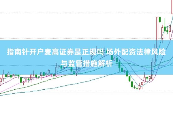 指南针开户麦高证券是正规吗 场外配资法律风险与监管措施解析