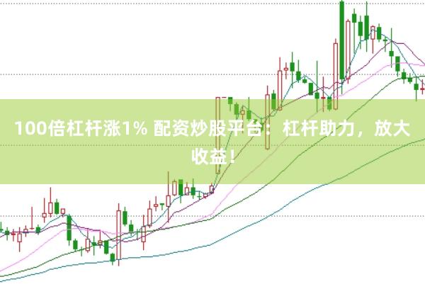 100倍杠杆涨1% 配资炒股平台：杠杆助力，放大收益！