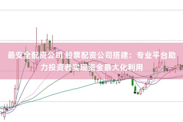 最安全配资公司 股票配资公司搭建：专业平台助力投资者实现资金最大化利用