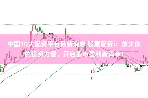 中国10大配资平台最新消息 股票配资i：放大你的投资力量，开启股市盈利新篇章！