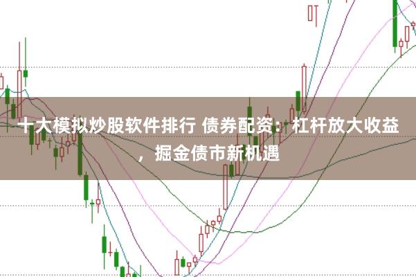 十大模拟炒股软件排行 债券配资：杠杆放大收益，掘金债市新机遇