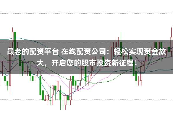 最老的配资平台 在线配资公司：轻松实现资金放大，开启您的股市投资新征程！