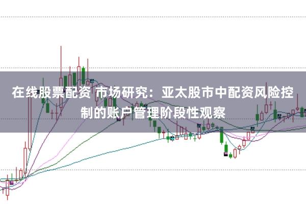 在线股票配资 市场研究：亚太股市中配资风险控制的账户管理阶段性观察