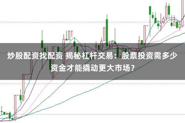 炒股配资找配资 揭秘杠杆交易：股票投资需多少资金才能撬动更大市场？
