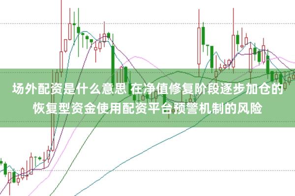 场外配资是什么意思 在净值修复阶段逐步加仓的恢复型资金使用配资平台预警机制的风险